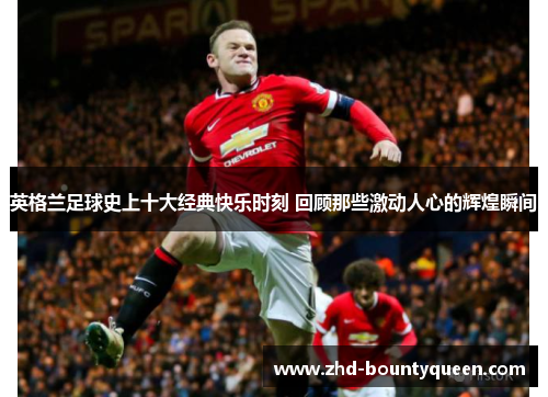 英格兰足球史上十大经典快乐时刻 回顾那些激动人心的辉煌瞬间