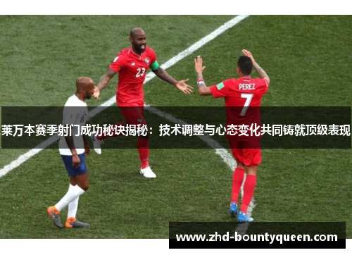 莱万本赛季射门成功秘诀揭秘：技术调整与心态变化共同铸就顶级表现