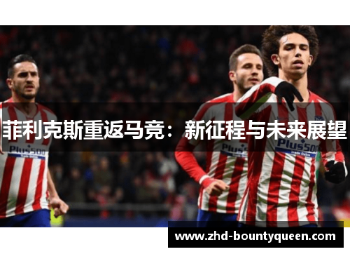 菲利克斯重返马竞：新征程与未来展望
