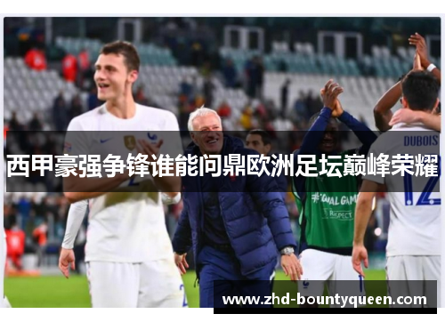 西甲豪强争锋谁能问鼎欧洲足坛巅峰荣耀