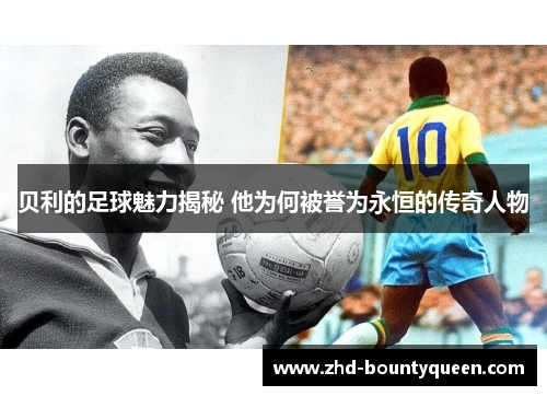 贝利的足球魅力揭秘 他为何被誉为永恒的传奇人物