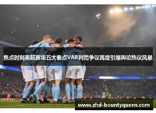 焦点时刻英超赛场五大看点VAR判罚争议再度引爆舆论热议风暴