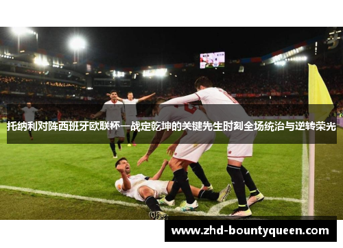 托纳利对阵西班牙欧联杯一战定乾坤的关键先生时刻全场统治与逆转荣光