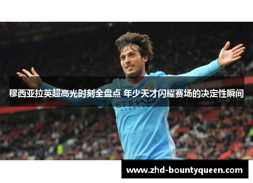 穆西亚拉英超高光时刻全盘点 年少天才闪耀赛场的决定性瞬间