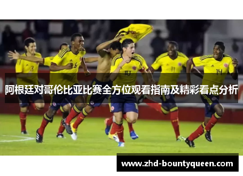 阿根廷对哥伦比亚比赛全方位观看指南及精彩看点分析
