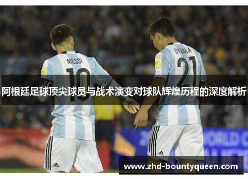 阿根廷足球顶尖球员与战术演变对球队辉煌历程的深度解析