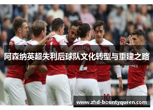 阿森纳英超失利后球队文化转型与重建之路