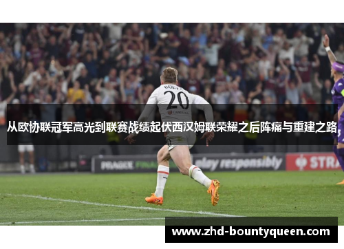 从欧协联冠军高光到联赛战绩起伏西汉姆联荣耀之后阵痛与重建之路