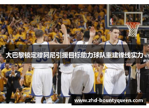 大巴黎锁定穆阿尼引援目标助力球队重建锋线实力