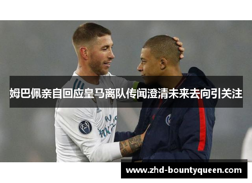 姆巴佩亲自回应皇马离队传闻澄清未来去向引关注