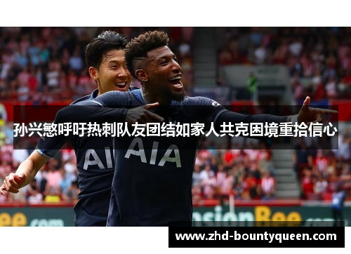 孙兴慜呼吁热刺队友团结如家人共克困境重拾信心