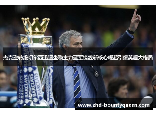 杰克逊转投切尔西迅速坐稳主力蓝军锋线新核心崛起引爆英超大格局