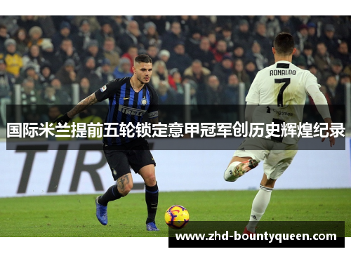 国际米兰提前五轮锁定意甲冠军创历史辉煌纪录 国际米兰提前五轮锁定意甲冠军创历史辉煌纪录