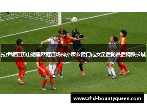 拉伊娅亚历山德里欧冠连场神扑屡救险门成女足后防最后钢铁长城