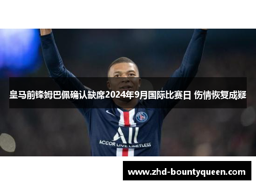 皇马前锋姆巴佩确认缺席2024年9月国际比赛日 伤情恢复成疑