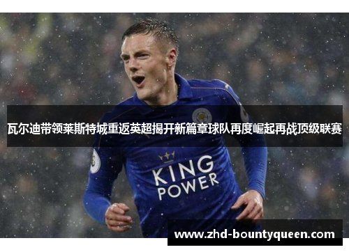 瓦尔迪带领莱斯特城重返英超揭开新篇章球队再度崛起再战顶级联赛