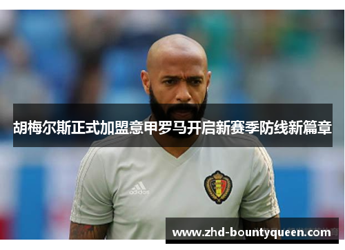 胡梅尔斯正式加盟意甲罗马开启新赛季防线新篇章