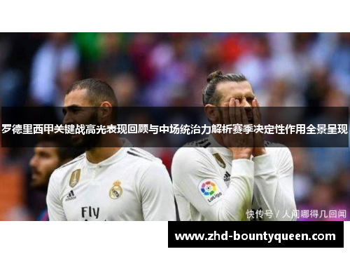 罗德里西甲关键战高光表现回顾与中场统治力解析赛季决定性作用全景呈现