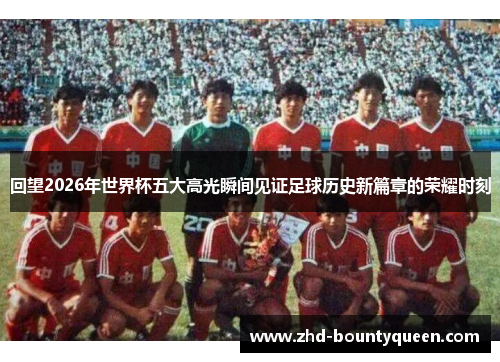 回望2026年世界杯五大高光瞬间见证足球历史新篇章的荣耀时刻