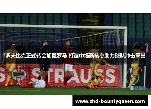 多夫比克正式转会加盟罗马 打造中场新核心助力球队冲击荣誉 多夫比克正式转会加盟罗马 打造中场新核心助力球队冲击荣誉