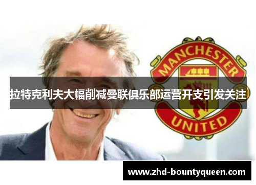 拉特克利夫大幅削减曼联俱乐部运营开支引发关注 拉特克利夫大幅削减曼联俱乐部运营开支引发关注