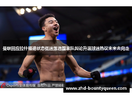 曼联回应拉什福德状态低迷落选国家队舆论升温球迷热议未来去向走 曼联回应拉什福德状态低迷落选国家队舆论升温球迷热议未来去向走