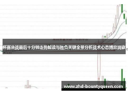 杯赛决战最后十分钟走势解读与胜负关键全景分析战术心态博弈洞察