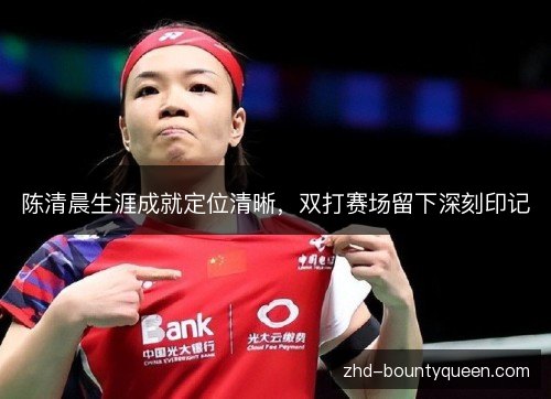 陈清晨生涯成就定位清晰,双打赛场留下深刻印记 陈清晨生涯成就定位清晰,双打赛场留下深刻印记