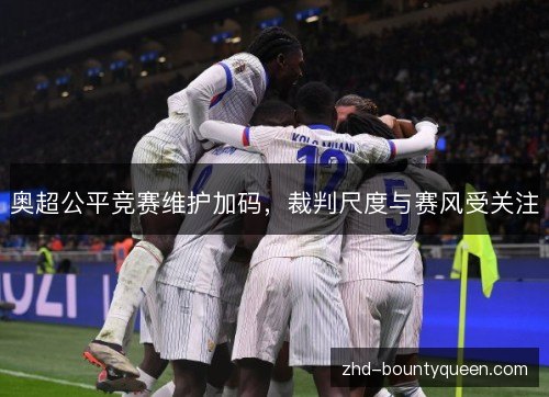 奥超公平竞赛维护加码,裁判尺度与赛风受关注 奥超公平竞赛维护加码,裁判尺度与赛风受关注