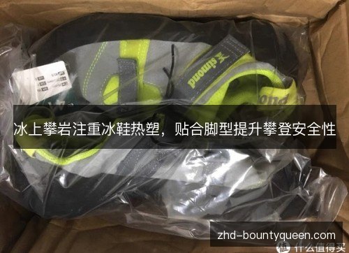 冰上攀岩注重冰鞋热塑,贴合脚型提升攀登安全性 冰上攀岩注重冰鞋热塑,贴合脚型提升攀登安全性