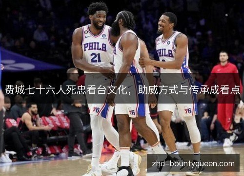 费城七十六人死忠看台文化，助威方式与传承成看点