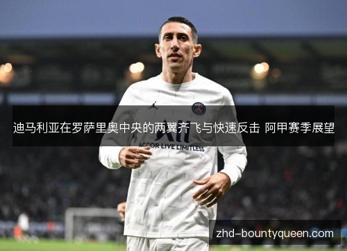迪马利亚在罗萨里奥中央的两翼齐飞与快速反击 阿甲赛季展望